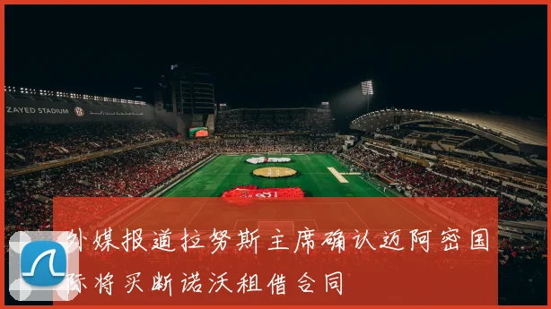 外媒报道拉努斯主席确认迈阿密国际将买断诺沃租借合同