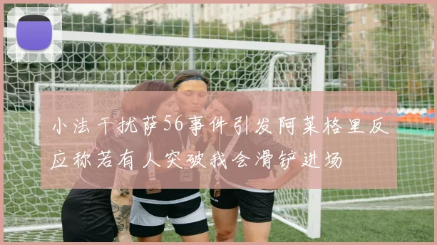 小法干扰萨56事件引发阿莱格里反应称若有人突破我会滑铲进场