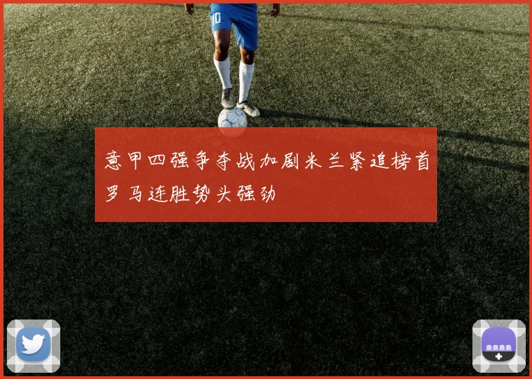 意甲四强争夺战加剧米兰紧追榜首罗马连胜势头强劲
