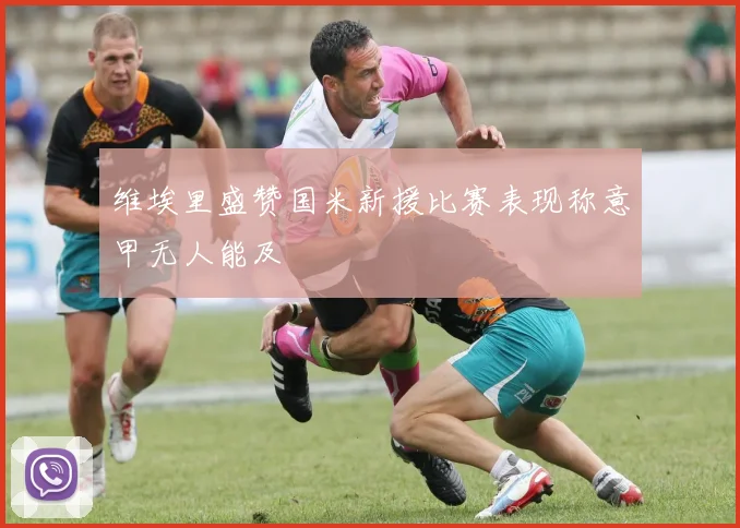 维埃里盛赞国米新援比赛表现称意甲无人能及
