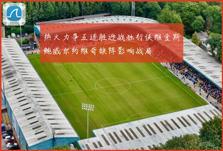 热火力争五连胜迎战独行侠维金斯鲍威尔约维奇缺阵影响战局