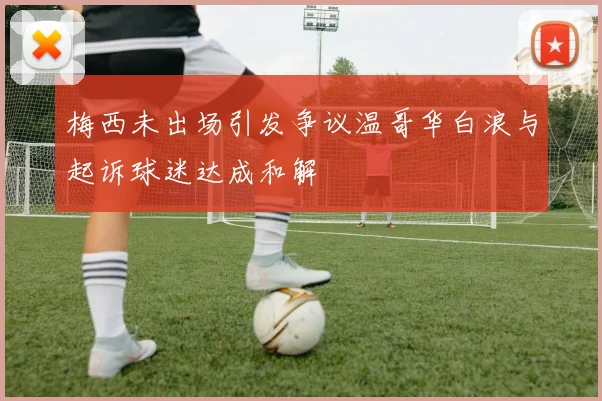 梅西未出场引发争议温哥华白浪与起诉球迷达成和解