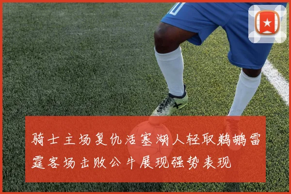 骑士主场复仇活塞湖人轻取鹈鹕雷霆客场击败公牛展现强势表现