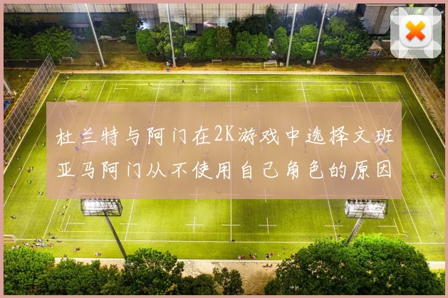 杜兰特与阿门在2K游戏中选择文班亚马阿门从不使用自己角色的原因揭秘