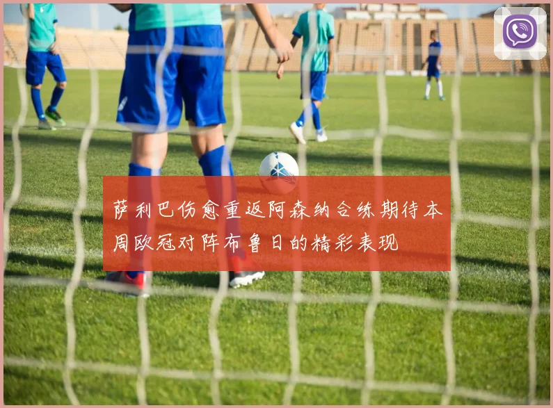 萨利巴伤愈重返阿森纳合练期待本周欧冠对阵布鲁日的精彩表现