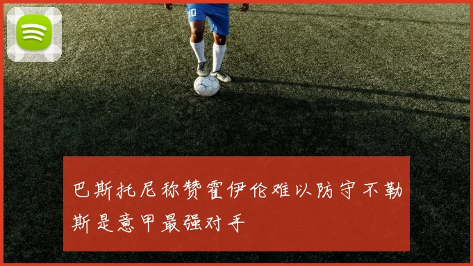 巴斯托尼称赞霍伊伦难以防守不勒斯是意甲最强对手