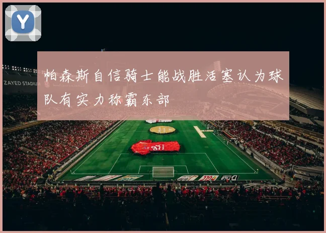 帕森斯自信骑士能战胜活塞认为球队有实力称霸东部