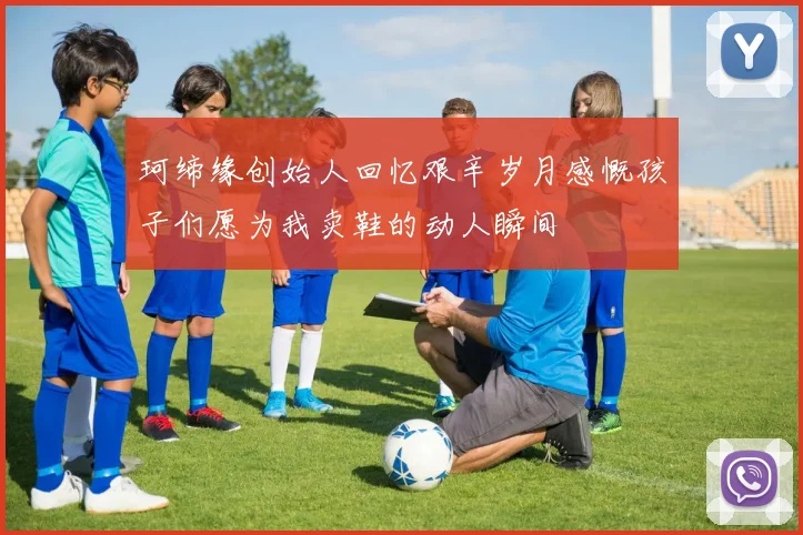 珂缔缘创始人回忆艰辛岁月感慨孩子们愿为我卖鞋的动人瞬间