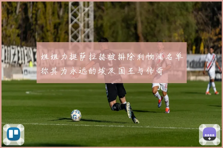 姐姐力挺萨拉赫被排除利物浦名单称其为永远的埃及国王与传奇