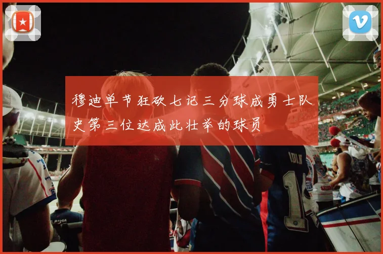 穆迪单节狂砍七记三分球成勇士队史第三位达成此壮举的球员