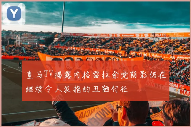 皇马TV揭露内格雷拉余党阴影仍在继续令人发指的丑陋行径
