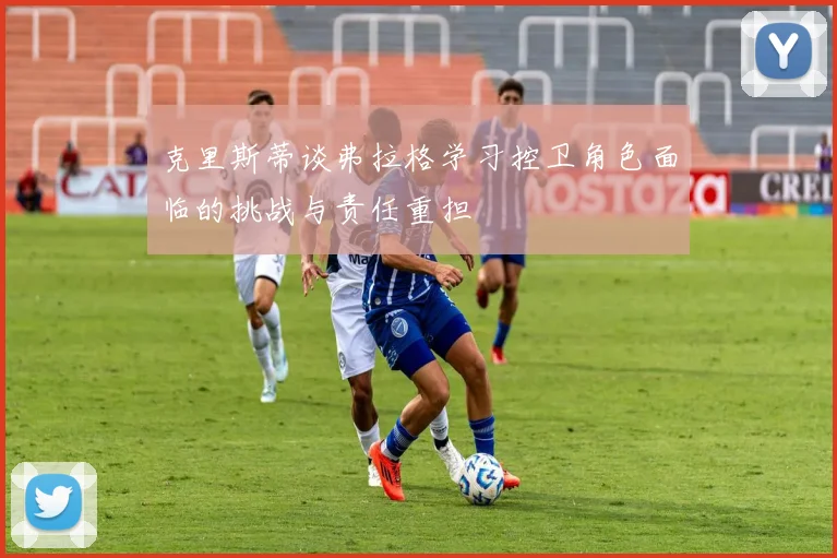 克里斯蒂谈弗拉格学习控卫角色面临的挑战与责任重担
