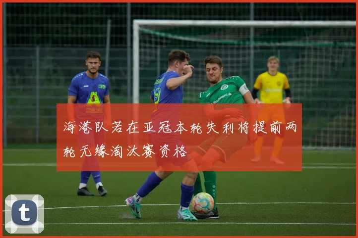 海港队若在亚冠本轮失利将提前两轮无缘淘汰赛资格