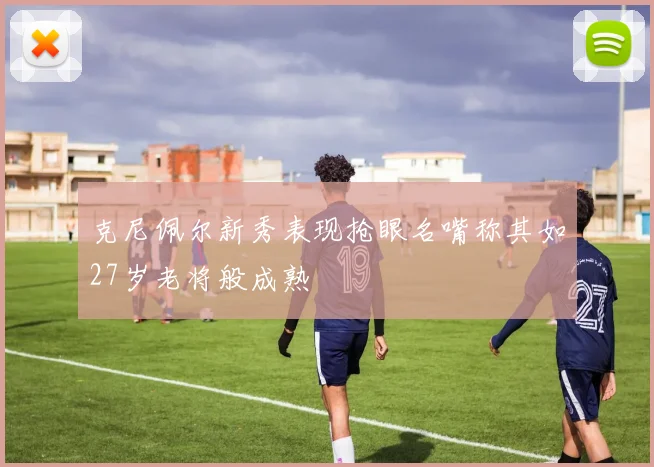 克尼佩尔新秀表现抢眼名嘴称其如27岁老将般成熟