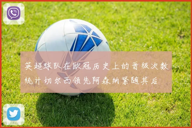英超球队在欧冠历史上的晋级次数统计切尔西领先阿森纳紧随其后