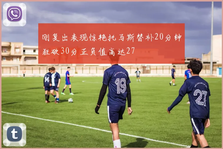 刚复出表现惊艳托马斯替补20分钟狂砍30分正负值高达27