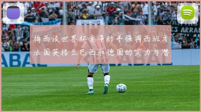 梅西谈世界杯竞争对手强调西班牙法国英格兰巴西和德国的实力与潜力