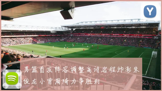 男篮首发阵容调整高诗岩程帅澎朱俊龙小曾周琦力争胜利