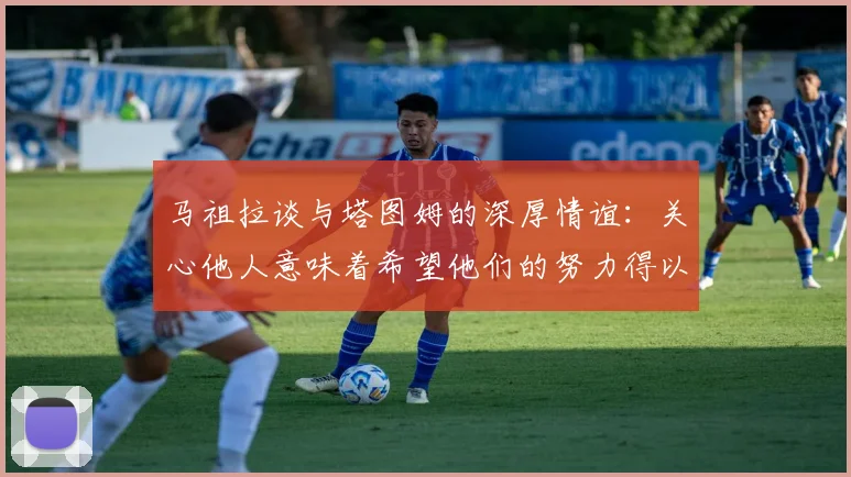 马祖拉谈与塔图姆的深厚情谊：关心他人意味着希望他们的努力得以回报