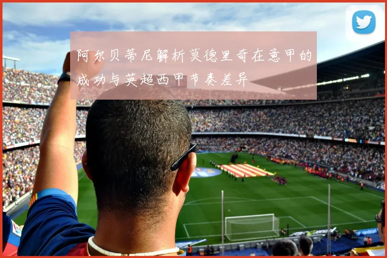 阿尔贝蒂尼解析莫德里奇在意甲的成功与英超西甲节奏差异