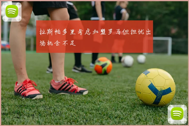 拉斯帕多里考虑加盟罗马但担忧出场机会不足