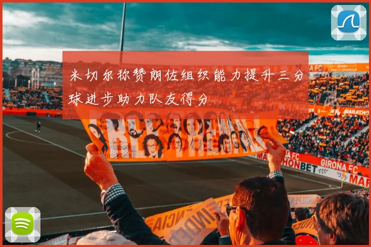 米切尔称赞朗佐组织能力提升三分球进步助力队友得分