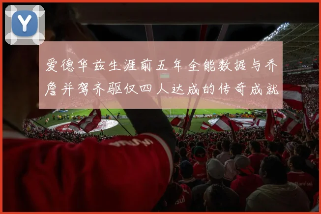 爱德华兹生涯前五年全能数据与乔詹并驾齐驱仅四人达成的传奇成就
