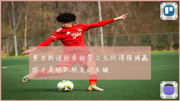 费尔斯谈新秀榜第三无所谓强调赢球才是球队蜕变的关键