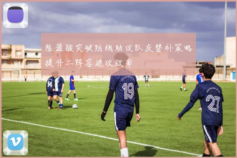 陈盈骏突破防线助攻队友替补策略提升二阵容进攻效率
