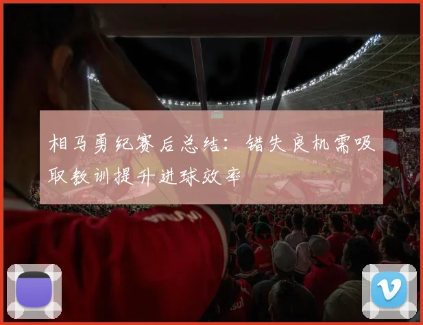 相马勇纪赛后总结：错失良机需吸取教训提升进球效率