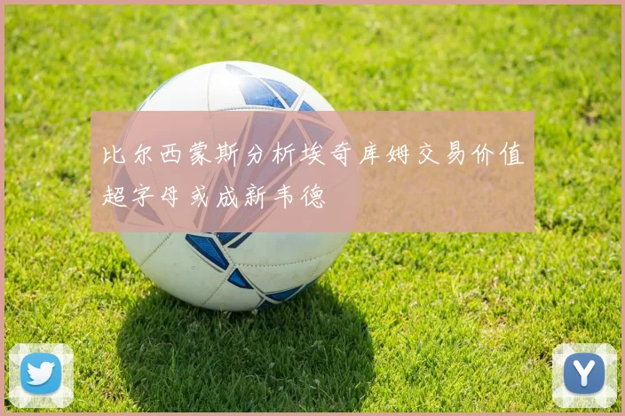 比尔西蒙斯分析埃奇库姆交易价值超字母或成新韦德