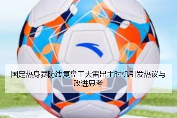 国足热身赛防线复盘王大雷出击时机引发热议与改进思考